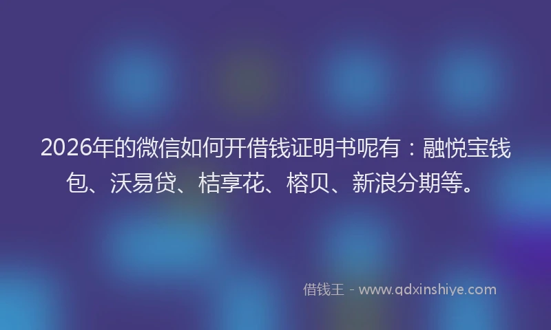 2026年的微信如何开借钱证明书呢有:融悦宝钱包、沃易贷、桔享花、榕贝、新浪分期等。