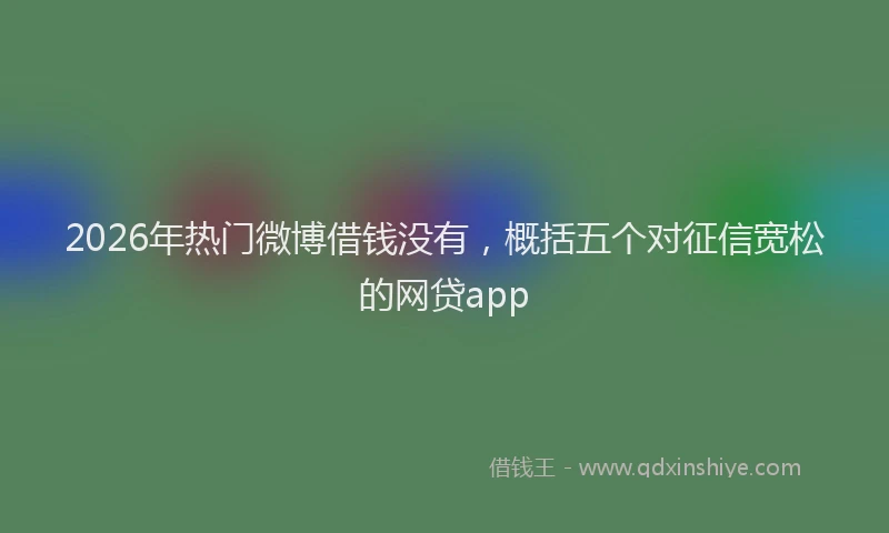 2026年热门微博借钱没有，概括五个对征信宽松的网贷app