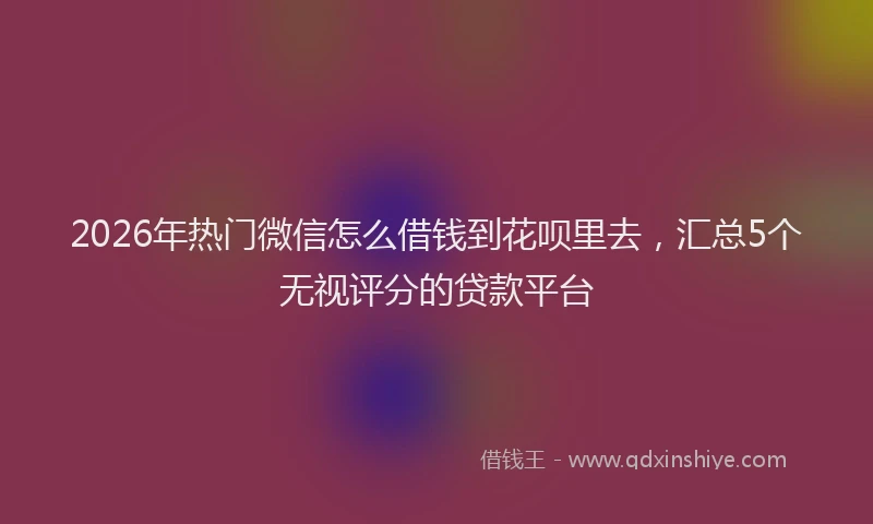 2026年热门微信怎么借钱到花呗里去，汇总5个无视评分的贷款平台