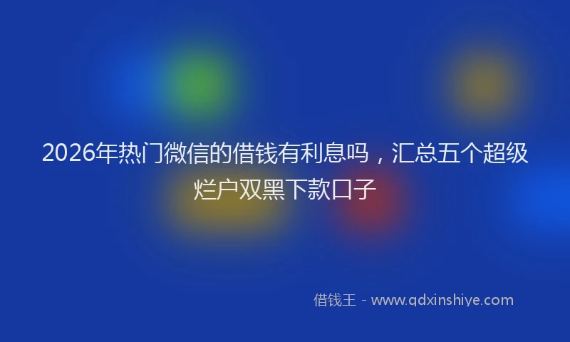 2026年热门微信的借钱有利息吗，汇总五个超级烂户双黑下款口子