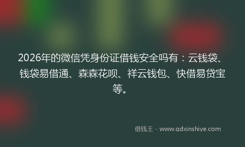 2026年的微信凭身份证借钱安全吗有：云钱袋、钱袋易借通、森森花呗、祥云钱包、快借易贷宝等。
