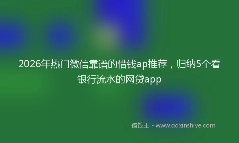 2026年热门微信靠谱的借钱ap推荐，归纳5个看银行流水的网贷app