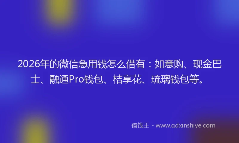 2026年的微信急用钱怎么借有：如意购、现金巴士、融通Pro钱包、桔享花、琉璃钱包等。
