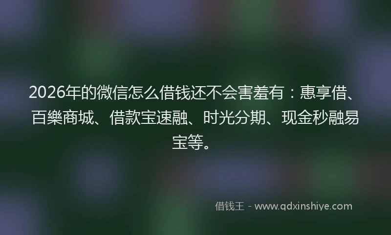 2026年的微信怎么借钱还不会害羞有：惠享借、百樂商城、借款宝速融、时光分期、现金秒融易宝等。