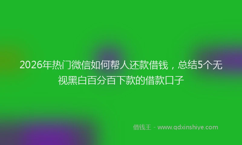 2026年热门微信如何帮人还款借钱，总结5个无视黑白百分百下款的借款口子