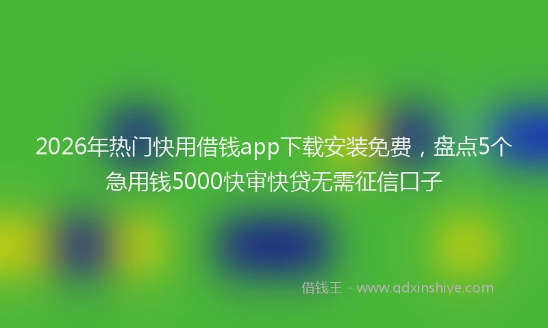 2026年热门快用借钱app下载安装免费，盘点5个急用钱5000快审快贷无需征信口子