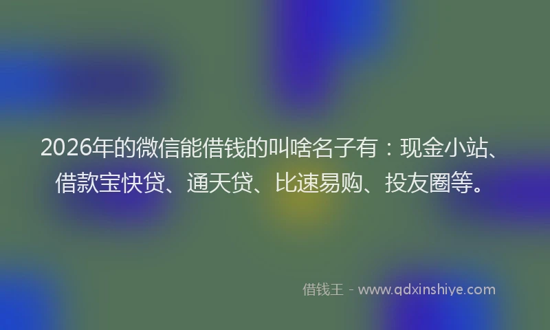 2026年的微信能借钱的叫啥名子有：现金小站、借款宝快贷、通天贷、比速易购、投友圈等。