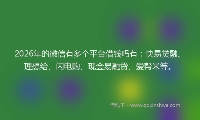 2026年的微信有多个平台借钱吗有：快易贷融、理想给、闪电购、现金易融贷、爱帮米等。
