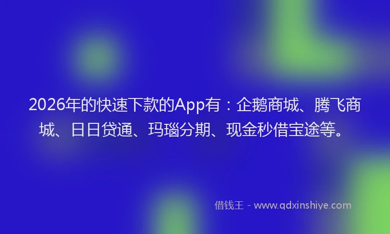 2026年的快速下款的App有：企鹅商城、腾飞商城、日日贷通、玛瑙分期、现金秒借宝途等。