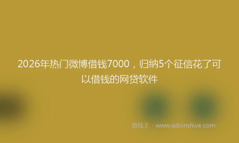 2026年热门微博借钱7000，归纳5个征信花了可以借钱的网贷软件