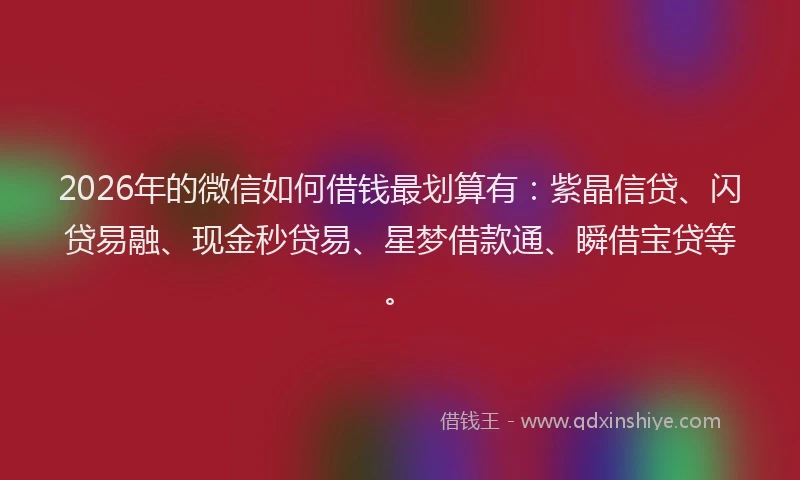 2026年的微信如何借钱最划算有：紫晶信贷、闪贷易融、现金秒贷易、星梦借款通、瞬借宝贷等。