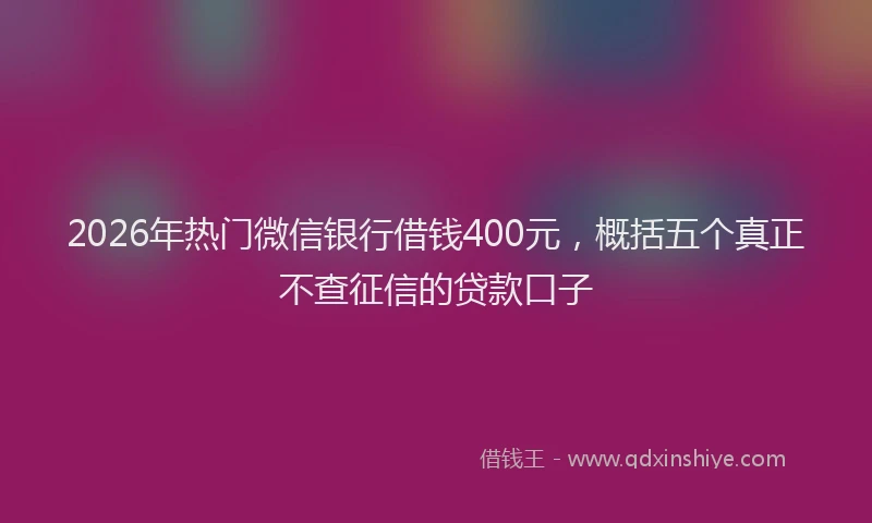 2026年热门微信银行借钱400元，概括五个真正不查征信的贷款口子