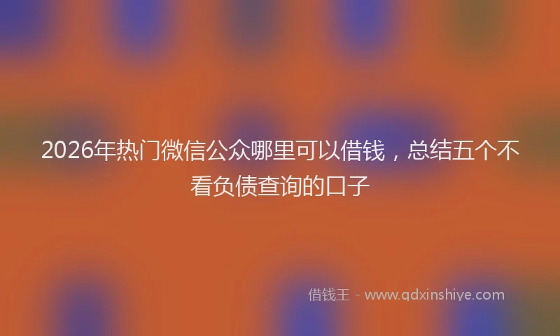 2026年热门微信公众哪里可以借钱，总结五个不看负债查询的口子