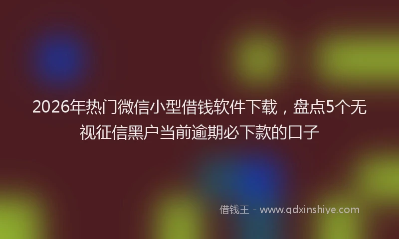 2026年热门微信小型借钱软件下载，盘点5个无视征信黑户当前逾期必下款的口子