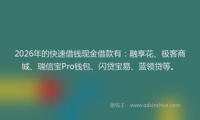 2026年的快速借钱现金借款有：融享花、极客商城、瑞信宝Pro钱包、闪贷宝易、蓝领贷等。