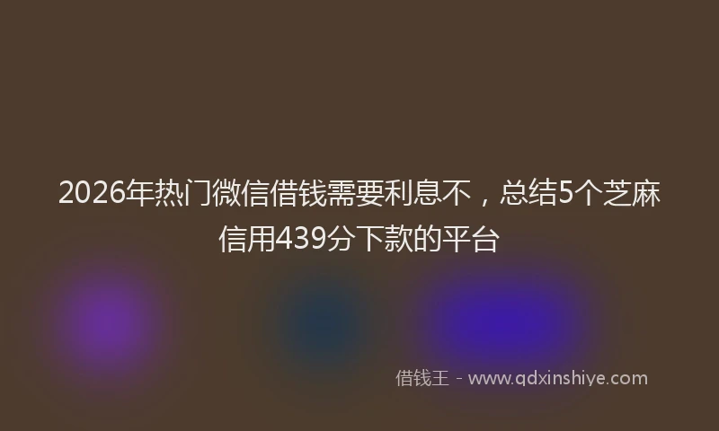 2026年热门微信借钱需要利息不，总结5个芝麻信用439分下款的平台