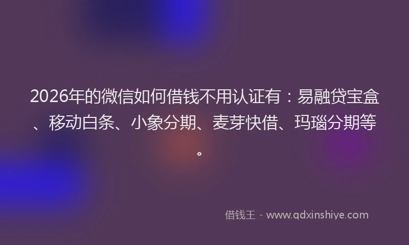 2026年的微信如何借钱不用认证有：易融贷宝盒、移动白条、小象分期、麦芽快借、玛瑙分期等。