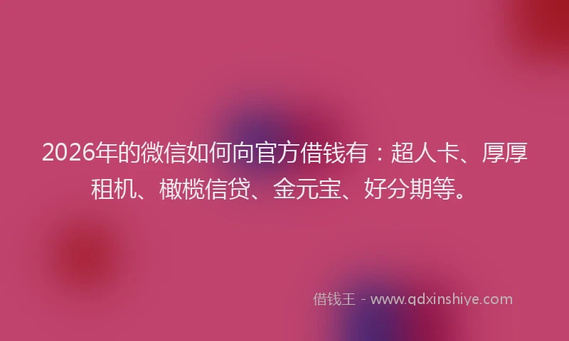 2026年的微信如何向官方借钱有：超人卡、厚厚租机、橄榄信贷、金元宝、好分期等。