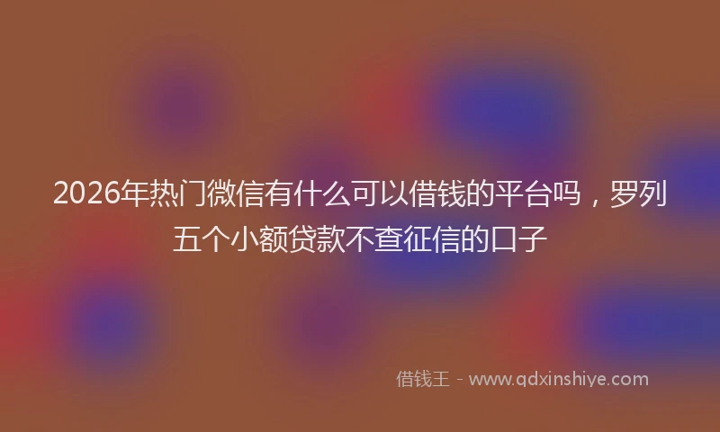 2026年热门微信有什么可以借钱的平台吗，罗列五个小额贷款不查征信的口子
