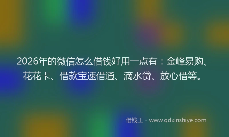 2026年的微信怎么借钱好用一点有：金峰易购、花花卡、借款宝速借通、滴水贷、放心借等。