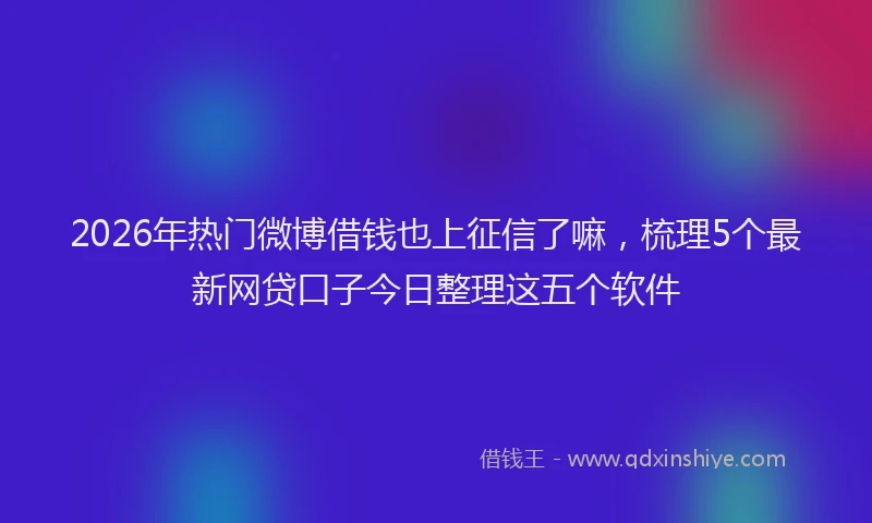 2026年热门微博借钱也上征信了嘛，梳理5个最新网贷口子今日整理这五个软件