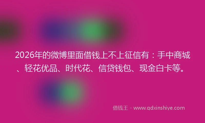 2026年的微博里面借钱上不上征信有：手中商城、轻花优品、时代花、信贷钱包、现金白卡等。