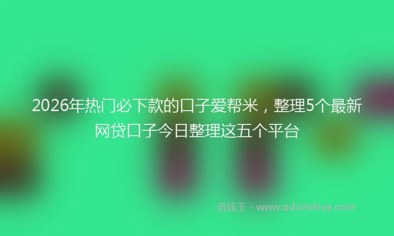 2026年热门必下款的口子爱帮米，整理5个最新网贷口子今日整理这五个平台