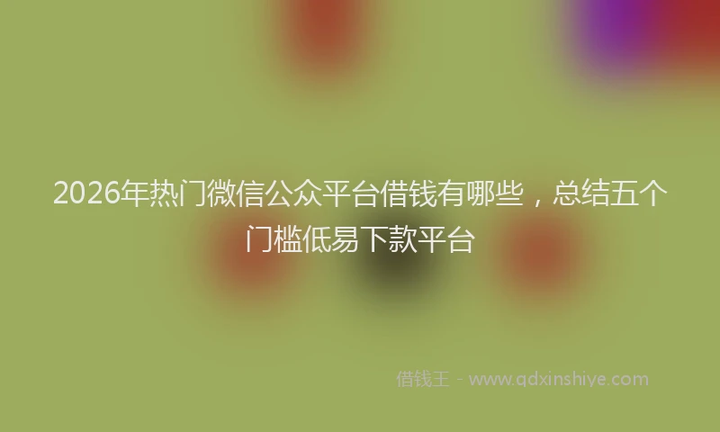 2026年热门微信公众平台借钱有哪些，总结五个门槛低易下款平台