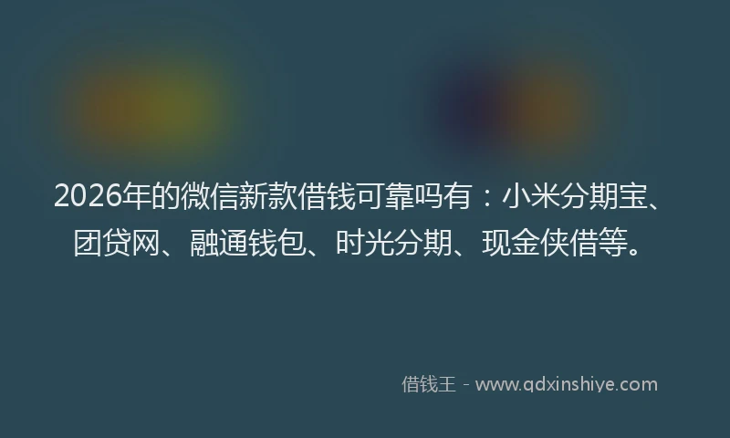 2026年的微信新款借钱可靠吗有：小米分期宝、团贷网、融通钱包、时光分期、现金侠借等。