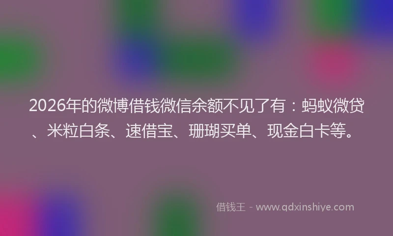 2026年的微博借钱微信余额不见了有：蚂蚁微贷、米粒白条、速借宝、珊瑚买单、现金白卡等。
