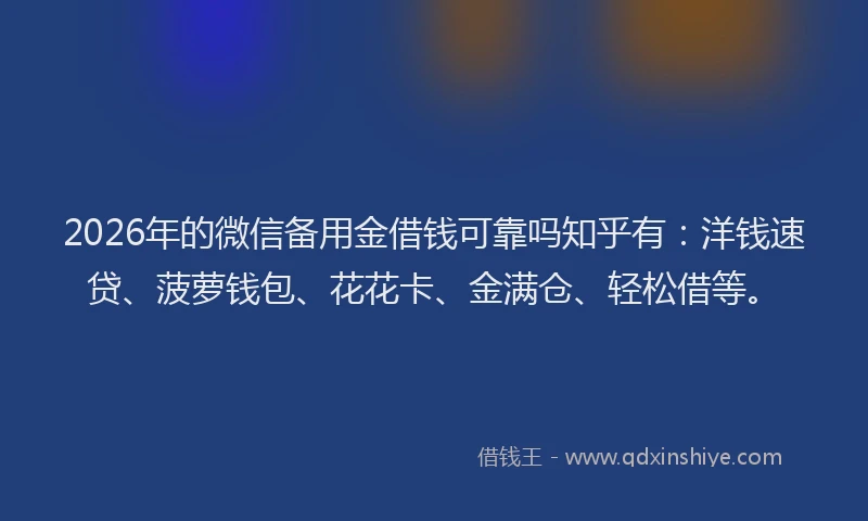 2026年的微信备用金借钱可靠吗知乎有：洋钱速贷、菠萝钱包、花花卡、金满仓、轻松借等。