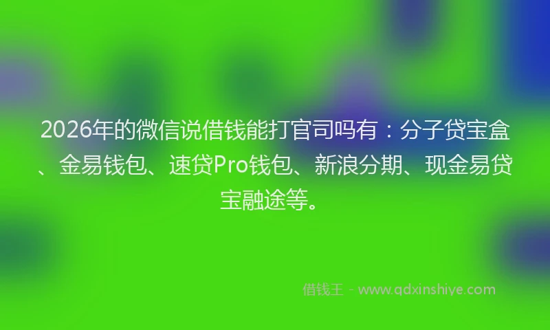 2026年的微信说借钱能打官司吗有：分子贷宝盒、金易钱包、速贷Pro钱包、新浪分期、现金易贷宝融途等。