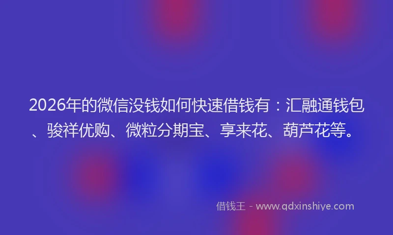 2026年的微信没钱如何快速借钱有：汇融通钱包、骏祥优购、微粒分期宝、享来花、葫芦花等。
