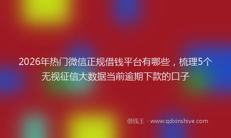 2026年热门微信正规借钱平台有哪些，梳理5个无视征信大数据当前逾期下款的口子