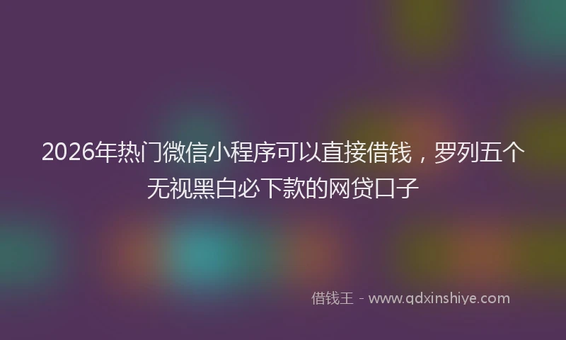 2026年热门微信小程序可以直接借钱，罗列五个无视黑白必下款的网贷口子