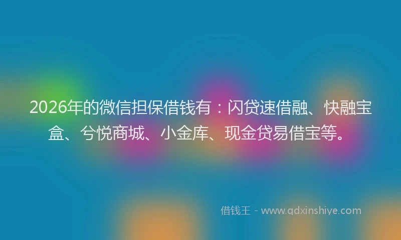 2026年的微信担保借钱有：闪贷速借融、快融宝盒、兮悦商城、小金库、现金贷易借宝等。