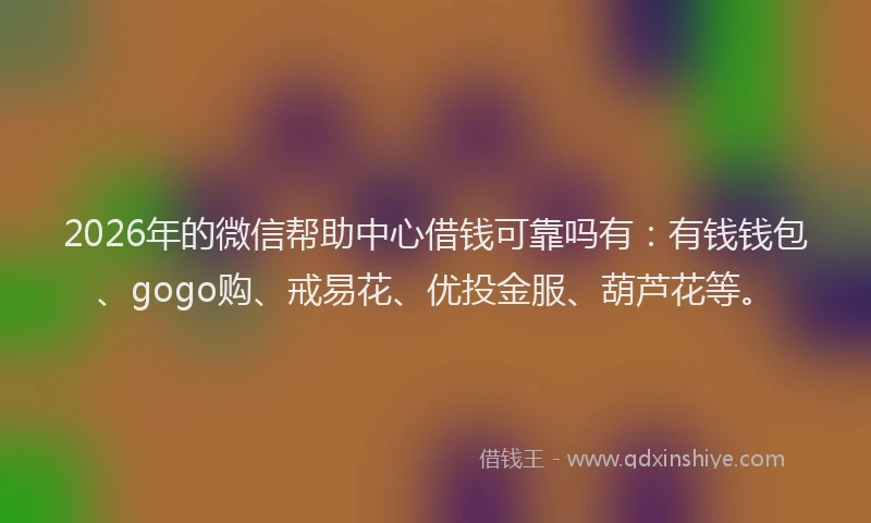 2026年的微信帮助中心借钱可靠吗有：有钱钱包、gogo购、戒易花、优投金服、葫芦花等。