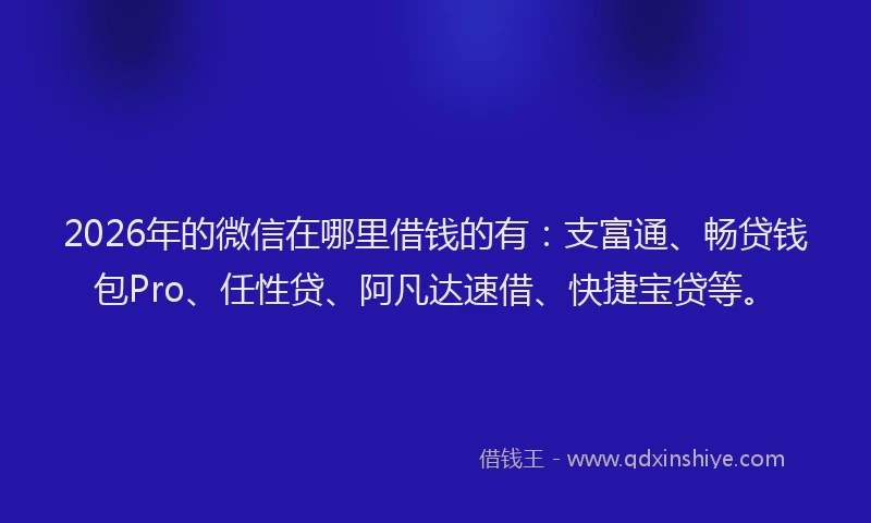 2026年的微信在哪里借钱的有：支富通、畅贷钱包Pro、任性贷、阿凡达速借、快捷宝贷等。