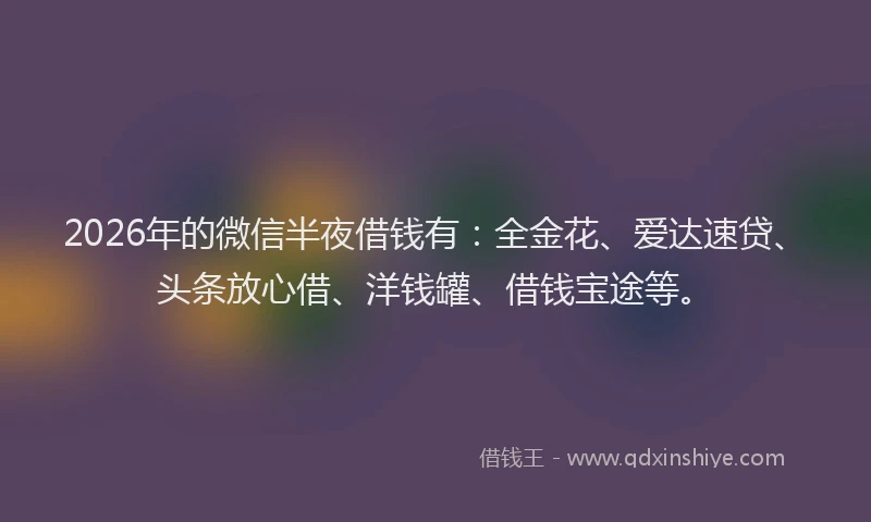 2026年的微信半夜借钱有：全金花、爱达速贷、头条放心借、洋钱罐、借钱宝途等。
