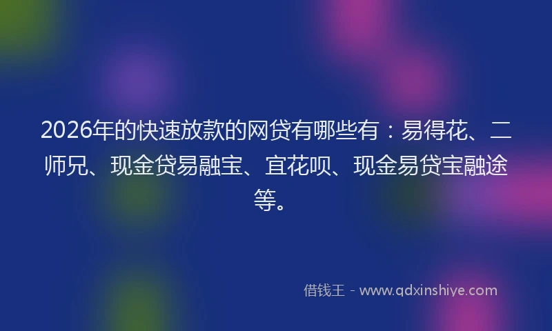 2026年的快速放款的网贷有哪些有:易得花、二师兄、现金贷易融宝、宜花呗、现金易贷宝融途等。