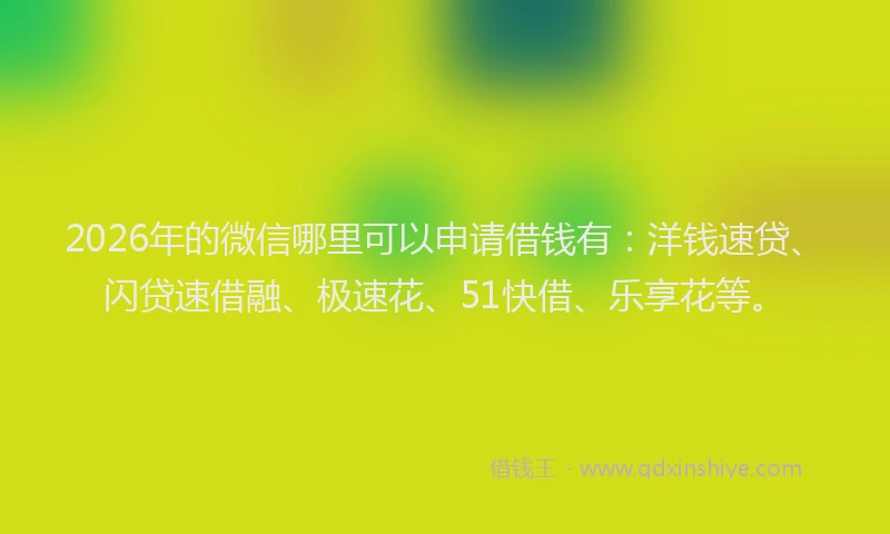 2026年的微信哪里可以申请借钱有：洋钱速贷、闪贷速借融、极速花、51快借、乐享花等。
