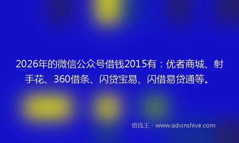 2026年的微信公众号借钱2015有：优者商城、射手花、360借条、闪贷宝易、闪借易贷通等。