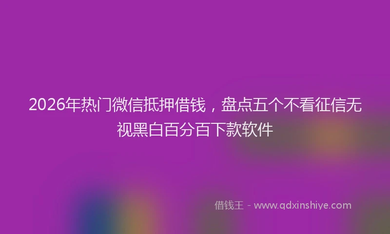 2026年热门微信抵押借钱，盘点五个不看征信无视黑白百分百下款软件