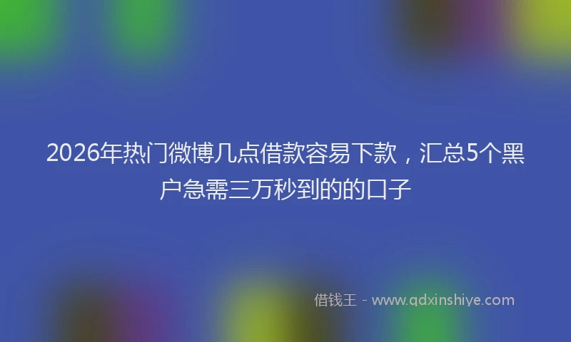 2026年热门微博几点借款容易下款，汇总5个黑户急需三万秒到的的口子