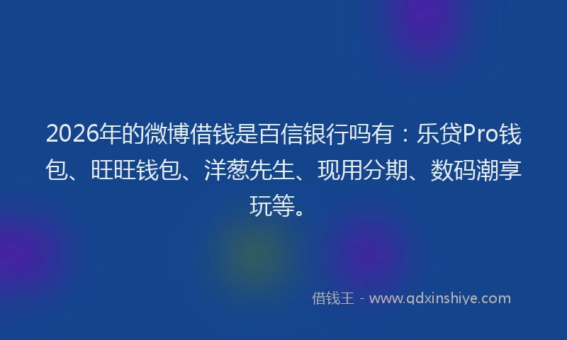 2026年的微博借钱是百信银行吗有：乐贷Pro钱包、旺旺钱包、洋葱先生、现用分期、数码潮享玩等。