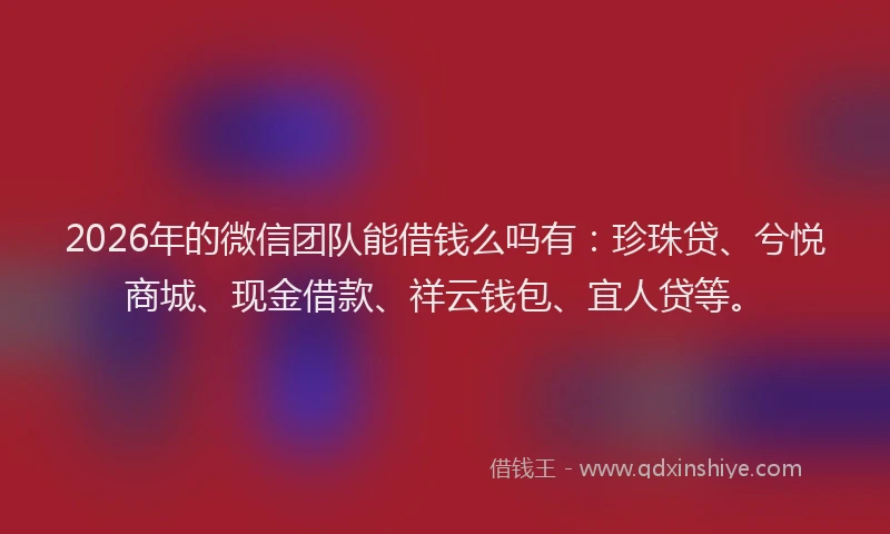 2026年的微信团队能借钱么吗有：珍珠贷、兮悦商城、现金借款、祥云钱包、宜人贷等。