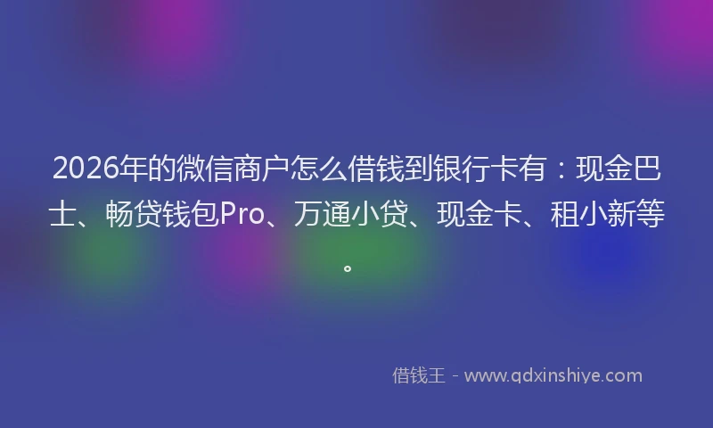 2026年的微信商户怎么借钱到银行卡有：现金巴士、畅贷钱包Pro、万通小贷、现金卡、租小新等。