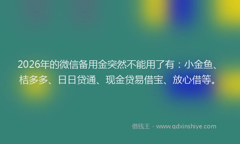 2026年的微信备用金突然不能用了有：小金鱼、桔多多、日日贷通、现金贷易借宝、放心借等。