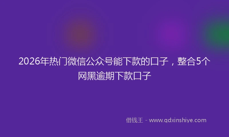 2026年热门微信公众号能下款的口子，整合5个网黑逾期下款口子