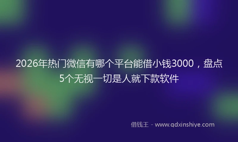 2026年热门微信有哪个平台能借小钱3000，盘点5个无视一切是人就下款软件